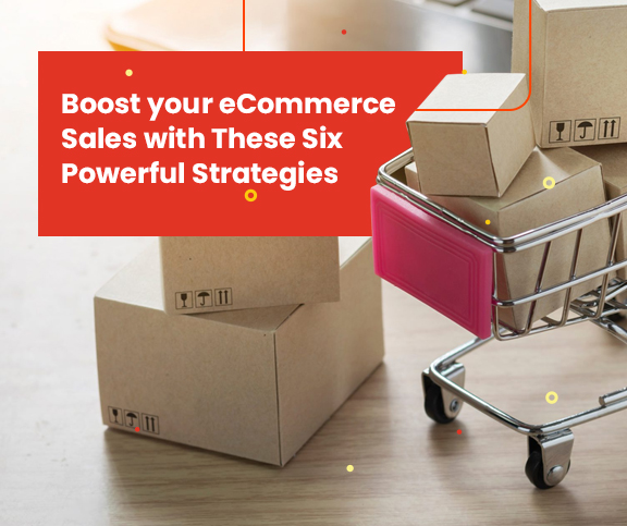 Boost Your ECommerce Sales With These Six Powerful Strategies